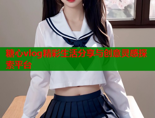 糖心vlog精彩生活分享与创意灵感探索平台  第1张
