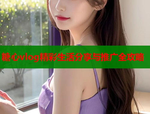 糖心vlog精彩生活分享与推广全攻略  第1张