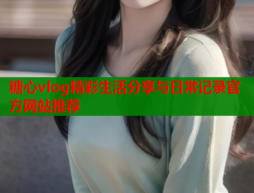 糖心vlog精彩生活分享与日常记录官方网站推荐  第1张
