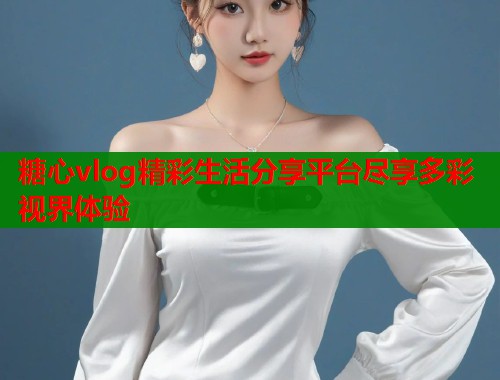 糖心vlog精彩生活分享平台尽享多彩视界体验  第2张