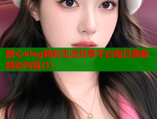 糖心vlog精彩生活分享平台每日更新精彩内容(1)  第1张