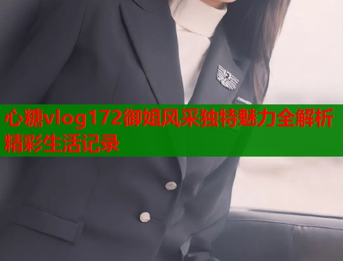 心糖vlog172御姐风采独特魅力全解析精彩生活记录  第1张
