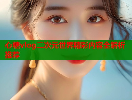 心糖vlog二次元世界精彩内容全解析推荐  第1张