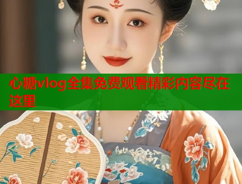 心糖vlog全集免费观看精彩内容尽在这里  第1张
