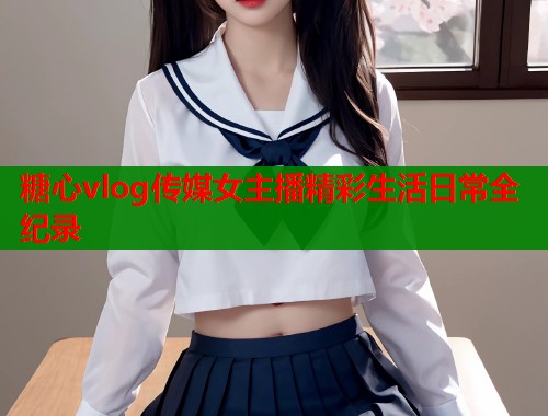 糖心vlog传媒女主播精彩生活日常全纪录  第1张