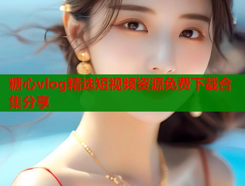 糖心vlog精选短视频资源免费下载合集分享