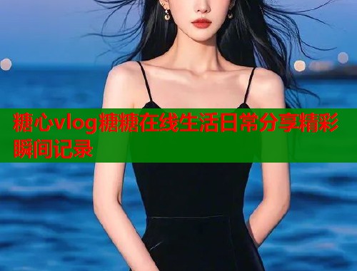 糖心vlog糖糖在线生活日常分享精彩瞬间记录