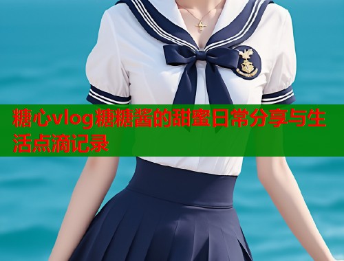 糖心vlog糖糖酱的甜蜜日常分享与生活点滴记录