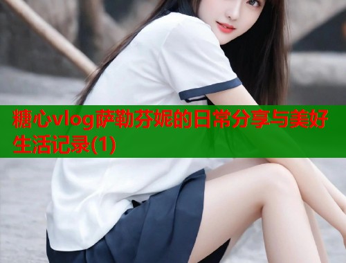 糖心vlog萨勒芬妮的日常分享与美好生活记录(1)
